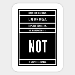 LEARN FROM YESTERDAY, LIVE FO TODAY, HOPE FOR TOMORROW, THE IMPORTANT THING IS NOT TO STOP QUESTIONING. Sticker